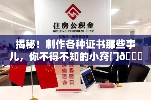 泉州揭秘！制作各种证书那些事儿，你不得不知的小窍门😎